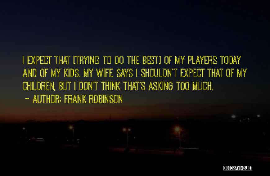 Frank Robinson Quotes: I Expect That [trying To Do The Best] Of My Players Today And Of My Kids. My Wife Says I