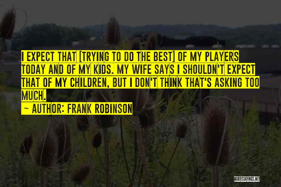 Frank Robinson Quotes: I Expect That [trying To Do The Best] Of My Players Today And Of My Kids. My Wife Says I