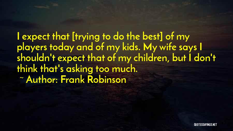 Frank Robinson Quotes: I Expect That [trying To Do The Best] Of My Players Today And Of My Kids. My Wife Says I