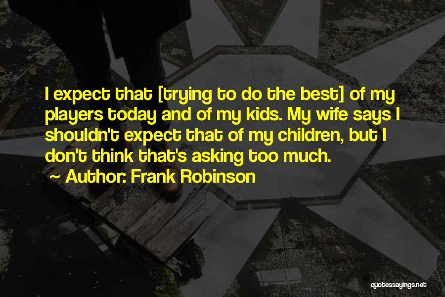 Frank Robinson Quotes: I Expect That [trying To Do The Best] Of My Players Today And Of My Kids. My Wife Says I