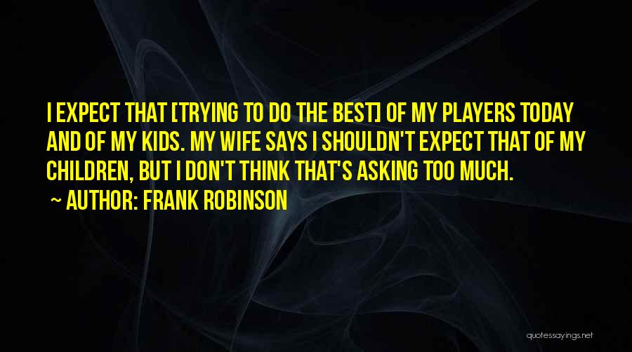 Frank Robinson Quotes: I Expect That [trying To Do The Best] Of My Players Today And Of My Kids. My Wife Says I