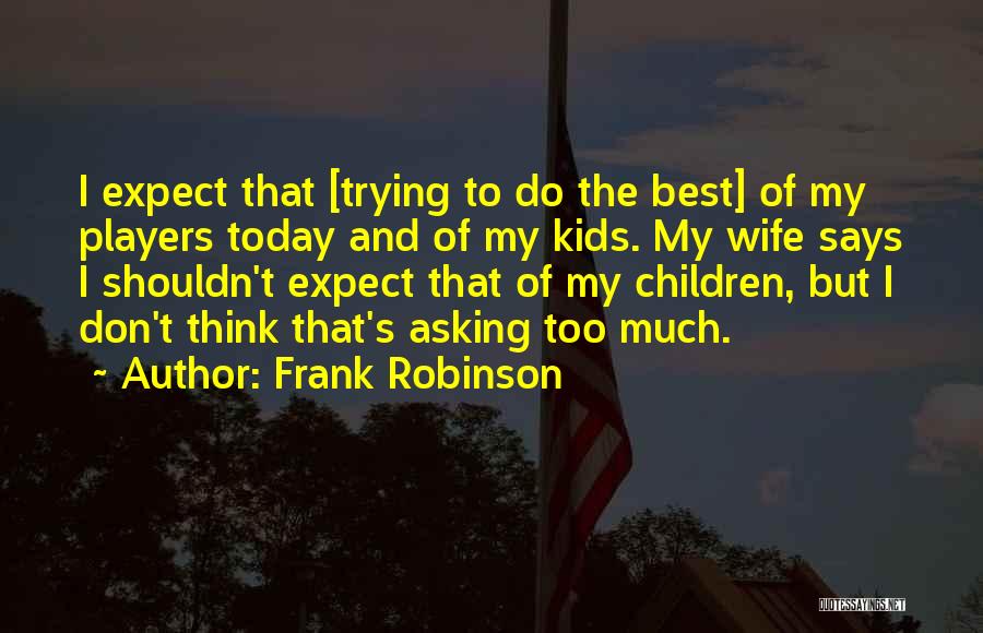 Frank Robinson Quotes: I Expect That [trying To Do The Best] Of My Players Today And Of My Kids. My Wife Says I