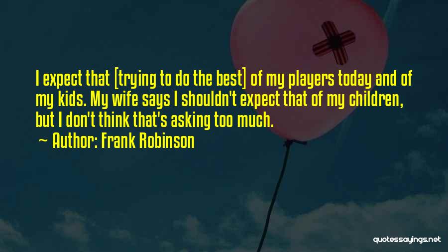 Frank Robinson Quotes: I Expect That [trying To Do The Best] Of My Players Today And Of My Kids. My Wife Says I