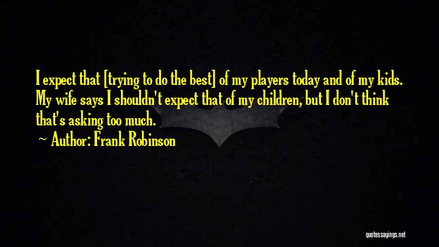 Frank Robinson Quotes: I Expect That [trying To Do The Best] Of My Players Today And Of My Kids. My Wife Says I