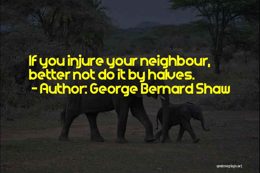 George Bernard Shaw Quotes: If You Injure Your Neighbour, Better Not Do It By Halves.