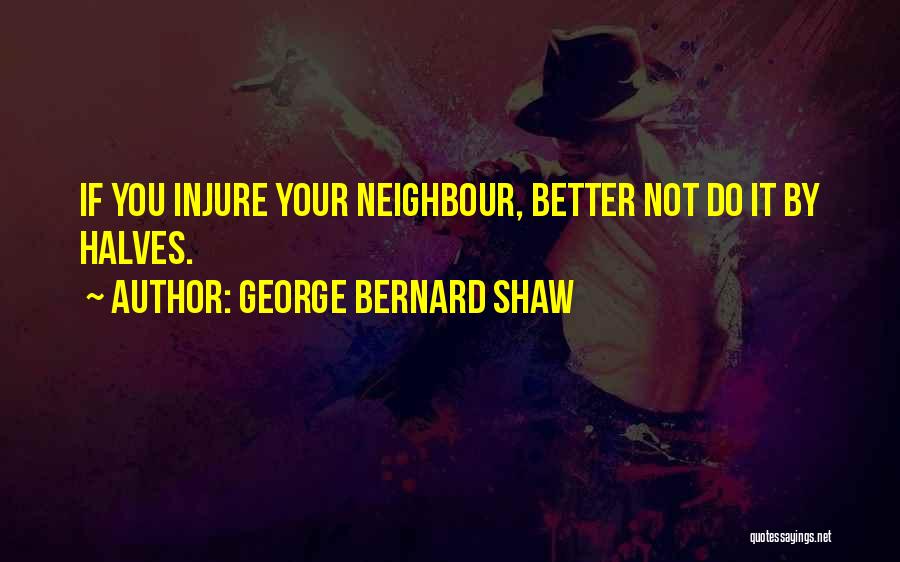 George Bernard Shaw Quotes: If You Injure Your Neighbour, Better Not Do It By Halves.