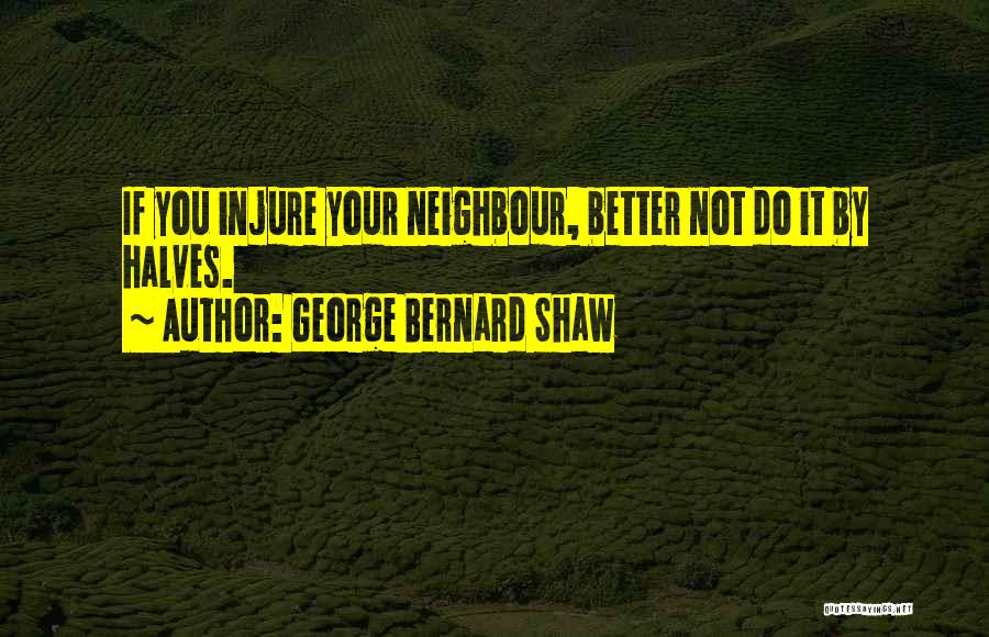 George Bernard Shaw Quotes: If You Injure Your Neighbour, Better Not Do It By Halves.