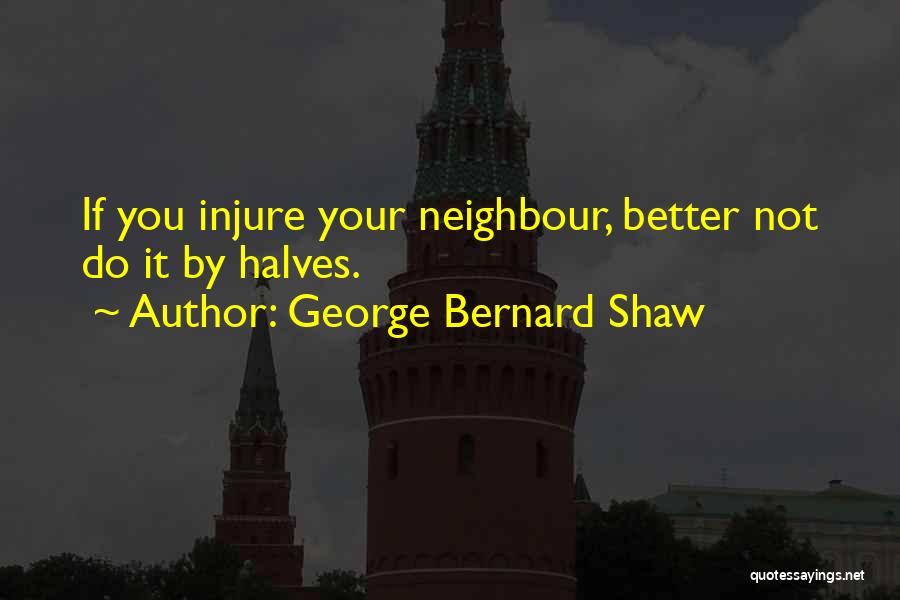 George Bernard Shaw Quotes: If You Injure Your Neighbour, Better Not Do It By Halves.