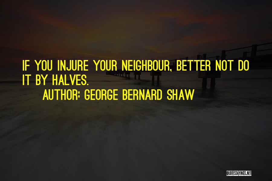 George Bernard Shaw Quotes: If You Injure Your Neighbour, Better Not Do It By Halves.