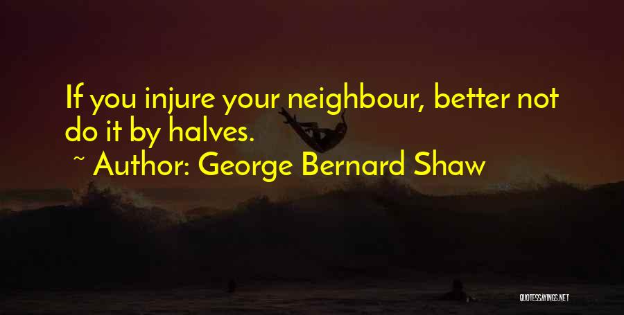 George Bernard Shaw Quotes: If You Injure Your Neighbour, Better Not Do It By Halves.