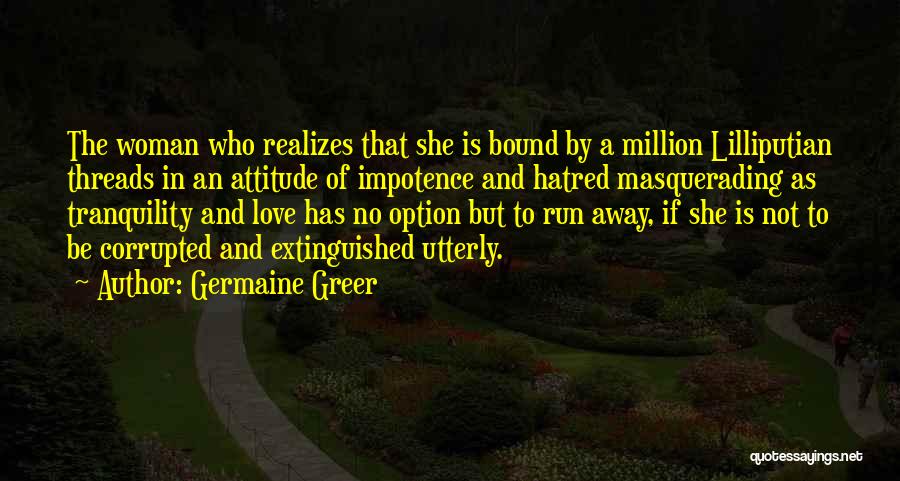 Germaine Greer Quotes: The Woman Who Realizes That She Is Bound By A Million Lilliputian Threads In An Attitude Of Impotence And Hatred