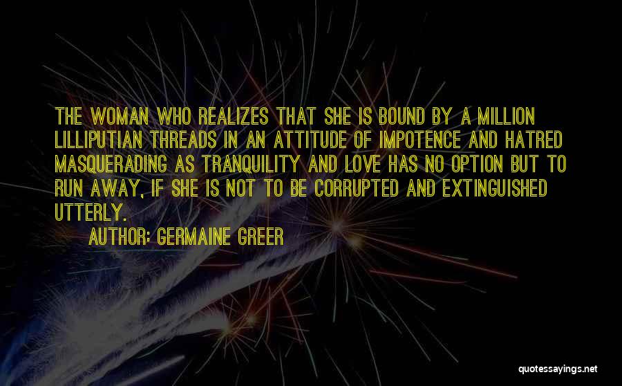 Germaine Greer Quotes: The Woman Who Realizes That She Is Bound By A Million Lilliputian Threads In An Attitude Of Impotence And Hatred