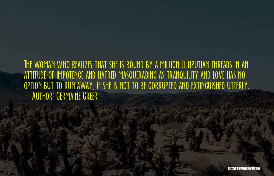 Germaine Greer Quotes: The Woman Who Realizes That She Is Bound By A Million Lilliputian Threads In An Attitude Of Impotence And Hatred