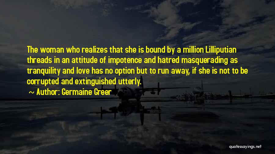 Germaine Greer Quotes: The Woman Who Realizes That She Is Bound By A Million Lilliputian Threads In An Attitude Of Impotence And Hatred