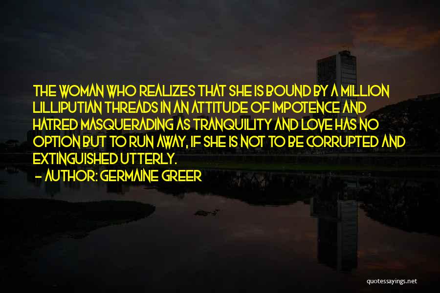 Germaine Greer Quotes: The Woman Who Realizes That She Is Bound By A Million Lilliputian Threads In An Attitude Of Impotence And Hatred