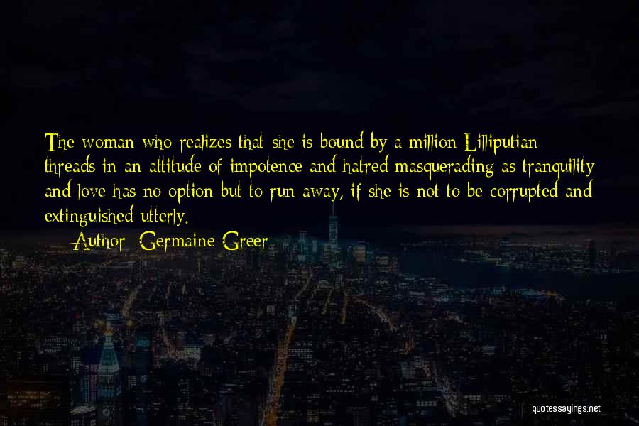 Germaine Greer Quotes: The Woman Who Realizes That She Is Bound By A Million Lilliputian Threads In An Attitude Of Impotence And Hatred