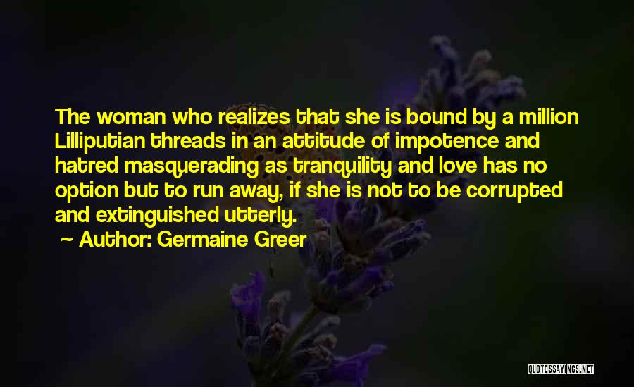 Germaine Greer Quotes: The Woman Who Realizes That She Is Bound By A Million Lilliputian Threads In An Attitude Of Impotence And Hatred