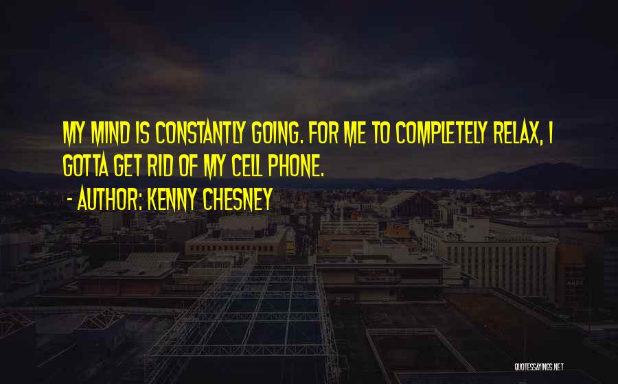 Kenny Chesney Quotes: My Mind Is Constantly Going. For Me To Completely Relax, I Gotta Get Rid Of My Cell Phone.