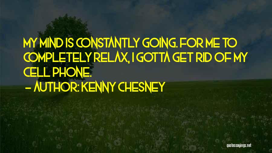 Kenny Chesney Quotes: My Mind Is Constantly Going. For Me To Completely Relax, I Gotta Get Rid Of My Cell Phone.