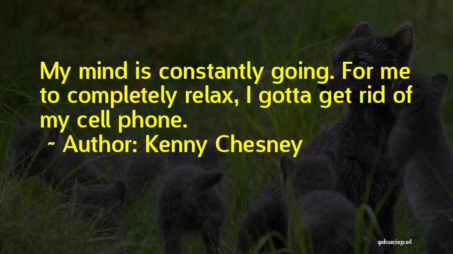 Kenny Chesney Quotes: My Mind Is Constantly Going. For Me To Completely Relax, I Gotta Get Rid Of My Cell Phone.