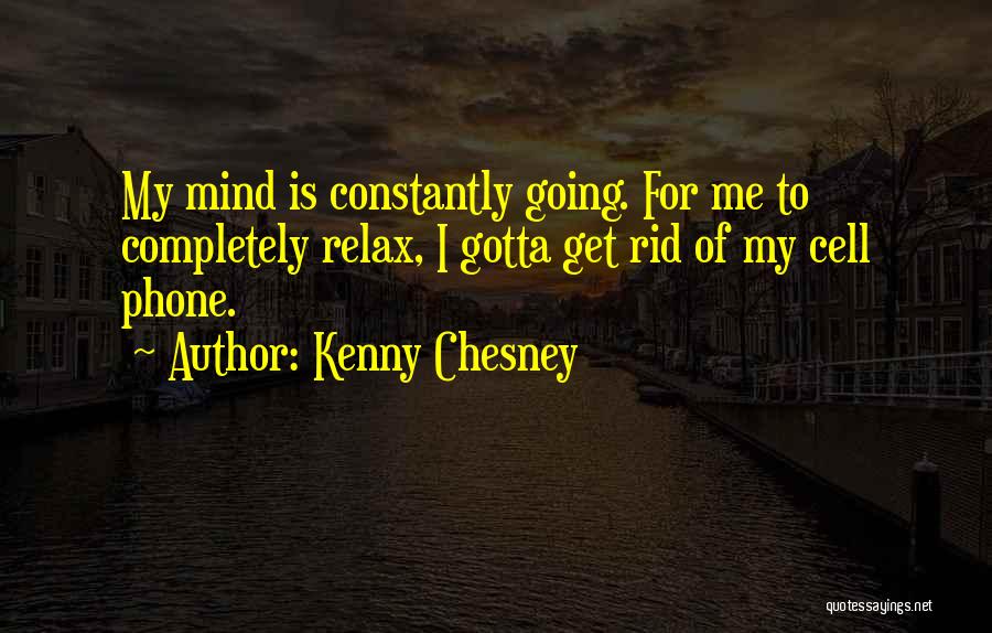 Kenny Chesney Quotes: My Mind Is Constantly Going. For Me To Completely Relax, I Gotta Get Rid Of My Cell Phone.