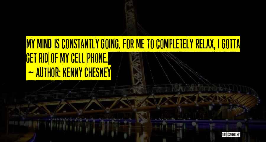 Kenny Chesney Quotes: My Mind Is Constantly Going. For Me To Completely Relax, I Gotta Get Rid Of My Cell Phone.