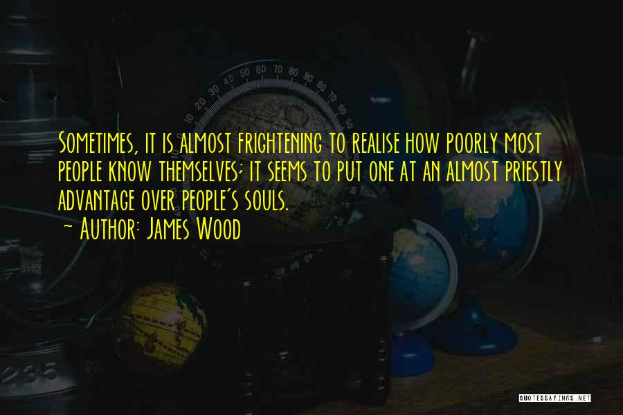 James Wood Quotes: Sometimes, It Is Almost Frightening To Realise How Poorly Most People Know Themselves; It Seems To Put One At An