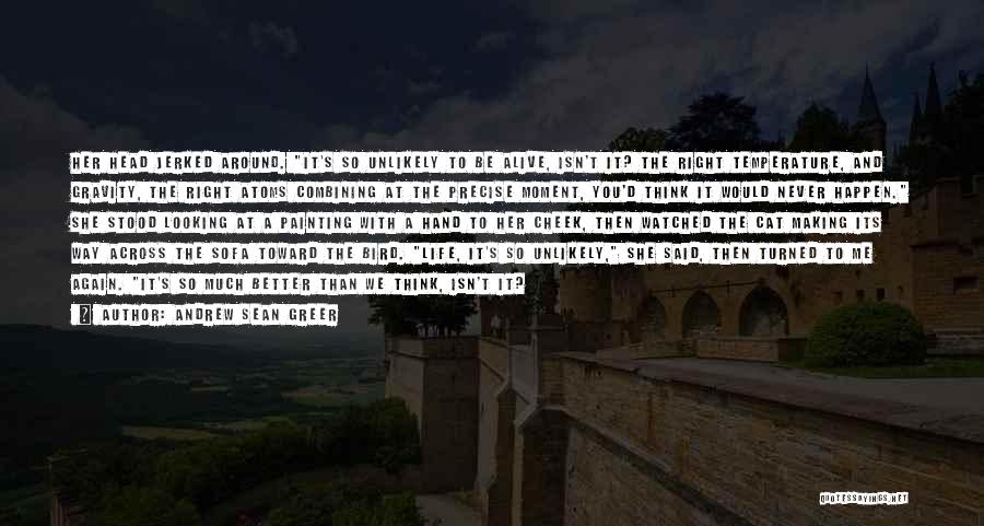 Andrew Sean Greer Quotes: Her Head Jerked Around. It's So Unlikely To Be Alive, Isn't It? The Right Temperature, And Gravity, The Right Atoms