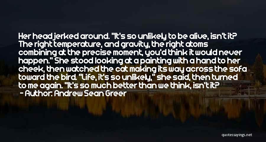 Andrew Sean Greer Quotes: Her Head Jerked Around. It's So Unlikely To Be Alive, Isn't It? The Right Temperature, And Gravity, The Right Atoms