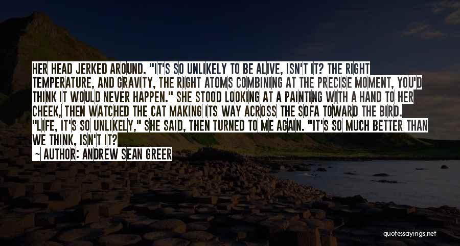 Andrew Sean Greer Quotes: Her Head Jerked Around. It's So Unlikely To Be Alive, Isn't It? The Right Temperature, And Gravity, The Right Atoms