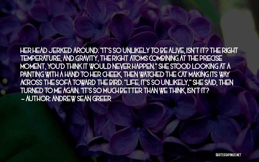 Andrew Sean Greer Quotes: Her Head Jerked Around. It's So Unlikely To Be Alive, Isn't It? The Right Temperature, And Gravity, The Right Atoms