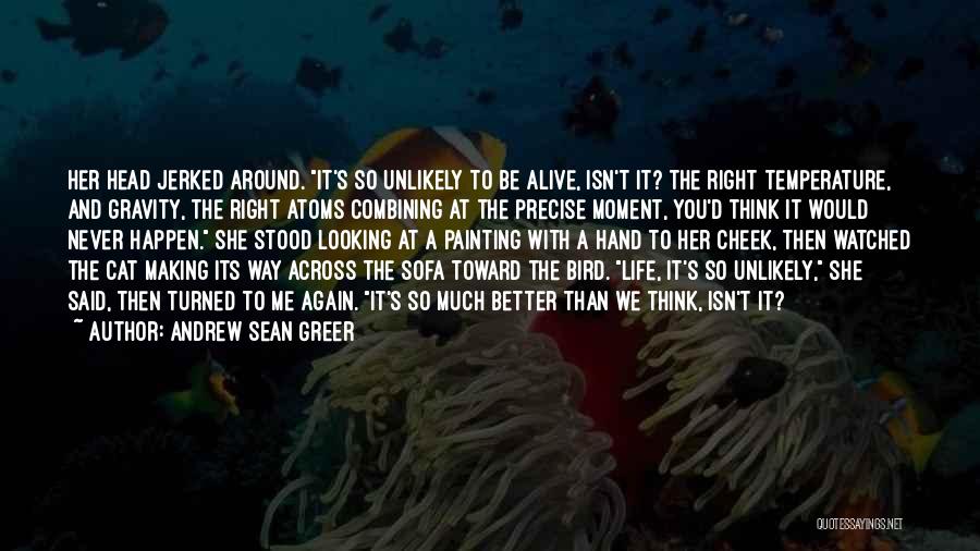 Andrew Sean Greer Quotes: Her Head Jerked Around. It's So Unlikely To Be Alive, Isn't It? The Right Temperature, And Gravity, The Right Atoms