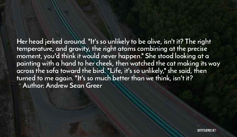 Andrew Sean Greer Quotes: Her Head Jerked Around. It's So Unlikely To Be Alive, Isn't It? The Right Temperature, And Gravity, The Right Atoms