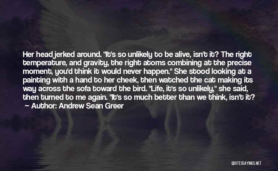 Andrew Sean Greer Quotes: Her Head Jerked Around. It's So Unlikely To Be Alive, Isn't It? The Right Temperature, And Gravity, The Right Atoms