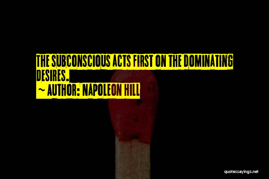 Napoleon Hill Quotes: The Subconscious Acts First On The Dominating Desires.