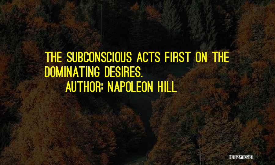 Napoleon Hill Quotes: The Subconscious Acts First On The Dominating Desires.