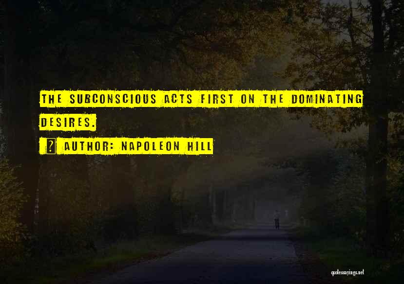 Napoleon Hill Quotes: The Subconscious Acts First On The Dominating Desires.