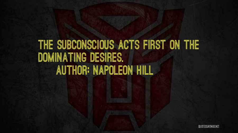 Napoleon Hill Quotes: The Subconscious Acts First On The Dominating Desires.