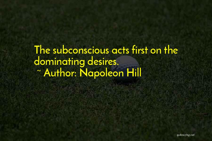 Napoleon Hill Quotes: The Subconscious Acts First On The Dominating Desires.