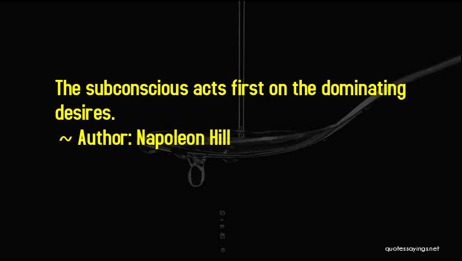 Napoleon Hill Quotes: The Subconscious Acts First On The Dominating Desires.