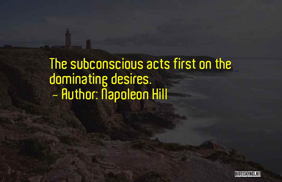 Napoleon Hill Quotes: The Subconscious Acts First On The Dominating Desires.