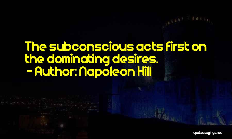 Napoleon Hill Quotes: The Subconscious Acts First On The Dominating Desires.