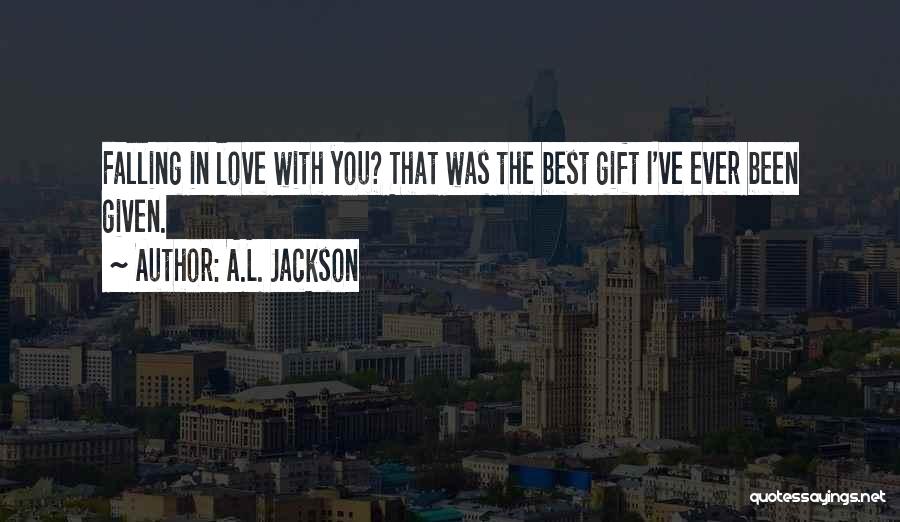 A.L. Jackson Quotes: Falling In Love With You? That Was The Best Gift I've Ever Been Given.