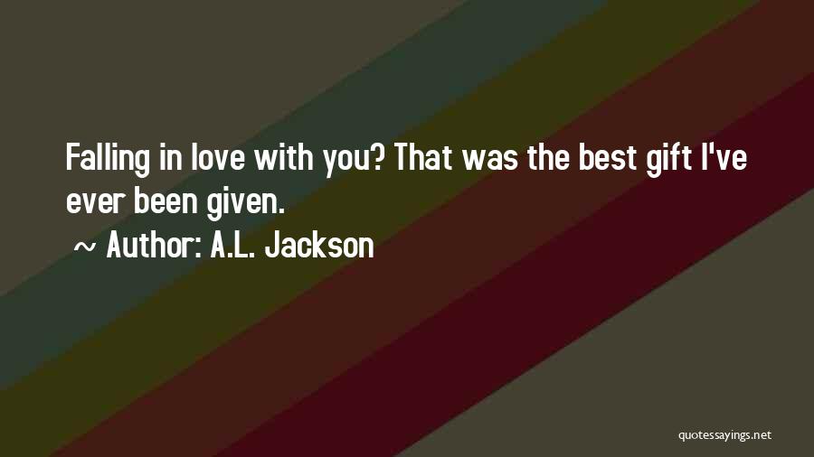 A.L. Jackson Quotes: Falling In Love With You? That Was The Best Gift I've Ever Been Given.