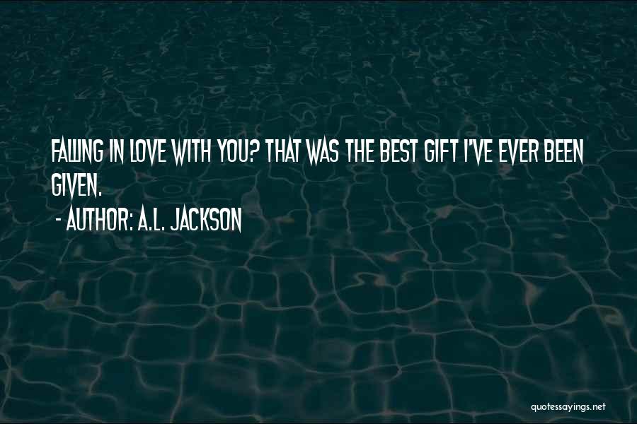 A.L. Jackson Quotes: Falling In Love With You? That Was The Best Gift I've Ever Been Given.