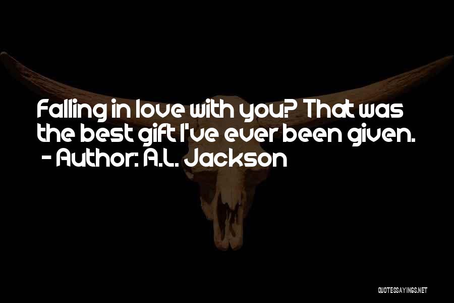 A.L. Jackson Quotes: Falling In Love With You? That Was The Best Gift I've Ever Been Given.