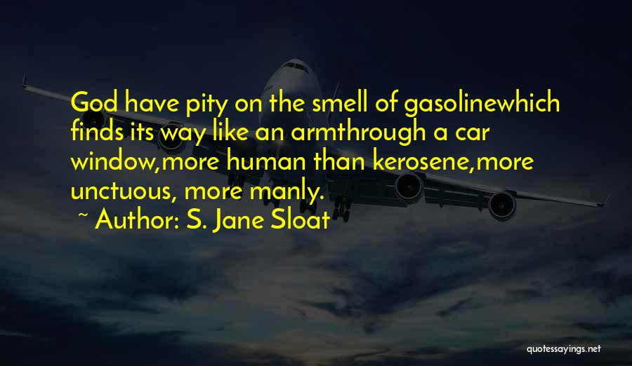 S. Jane Sloat Quotes: God Have Pity On The Smell Of Gasolinewhich Finds Its Way Like An Armthrough A Car Window,more Human Than Kerosene,more