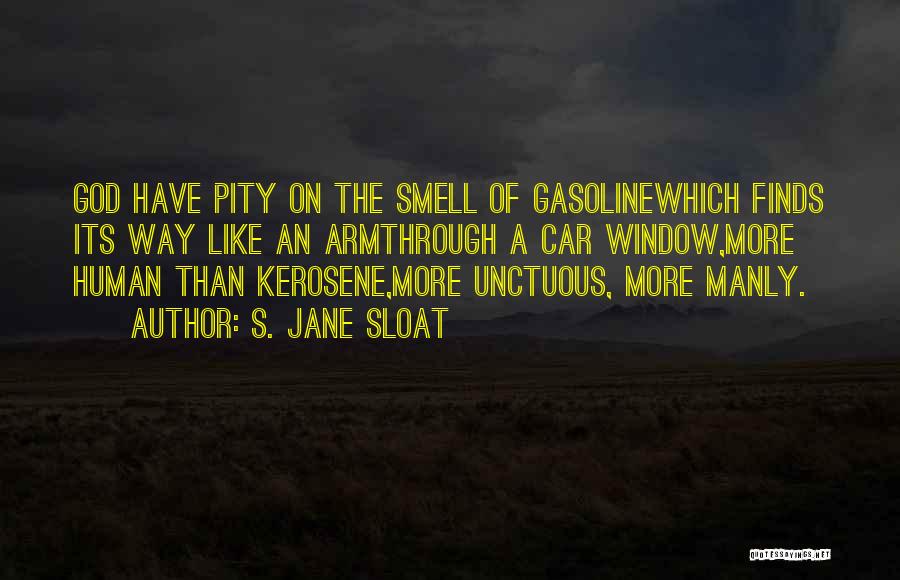 S. Jane Sloat Quotes: God Have Pity On The Smell Of Gasolinewhich Finds Its Way Like An Armthrough A Car Window,more Human Than Kerosene,more