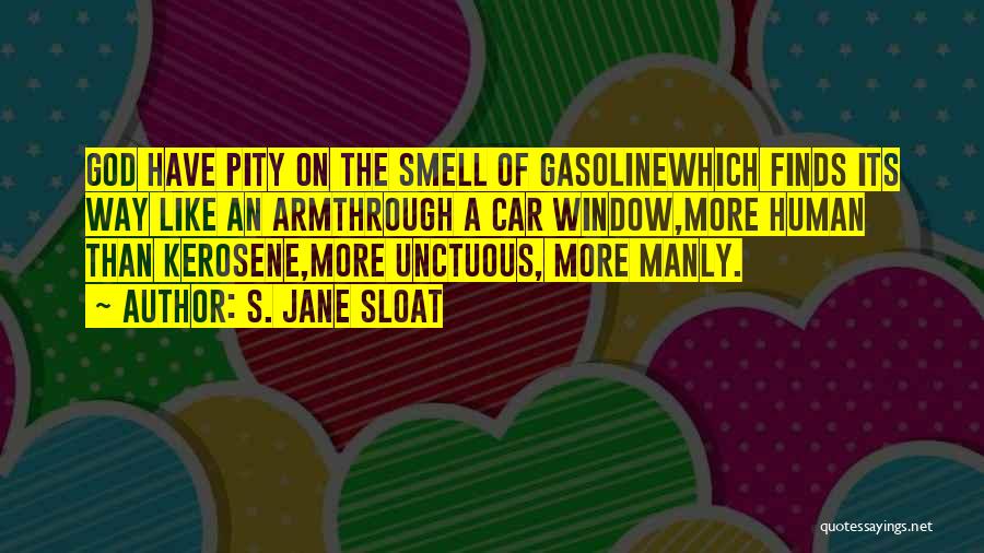 S. Jane Sloat Quotes: God Have Pity On The Smell Of Gasolinewhich Finds Its Way Like An Armthrough A Car Window,more Human Than Kerosene,more