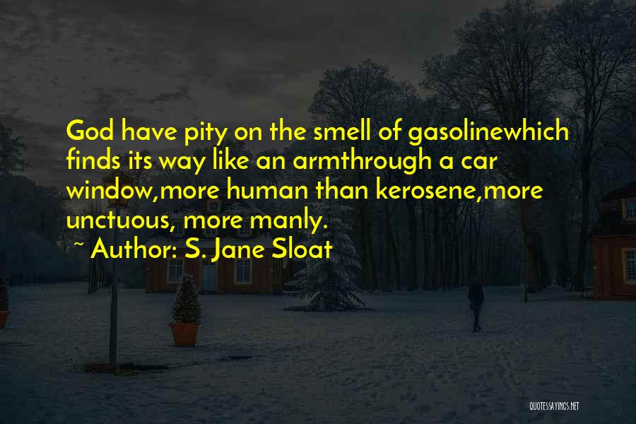 S. Jane Sloat Quotes: God Have Pity On The Smell Of Gasolinewhich Finds Its Way Like An Armthrough A Car Window,more Human Than Kerosene,more
